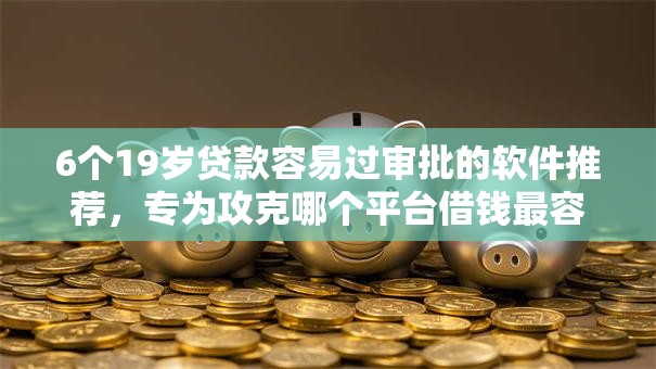 6个19岁贷款容易过审批的软件推荐，专为攻克哪个平台借钱最容易通过难题