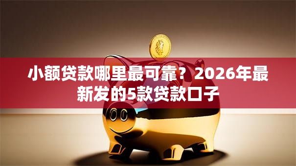 小额贷款哪里最可靠？2026年最新发的5款贷款口子