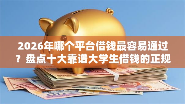 2026年哪个平台借钱最容易通过?盘点十大靠谱大学生借钱的正规平台 2026年哪个平台借钱最容易通过?盘点十大靠谱大学生借钱的正规平台