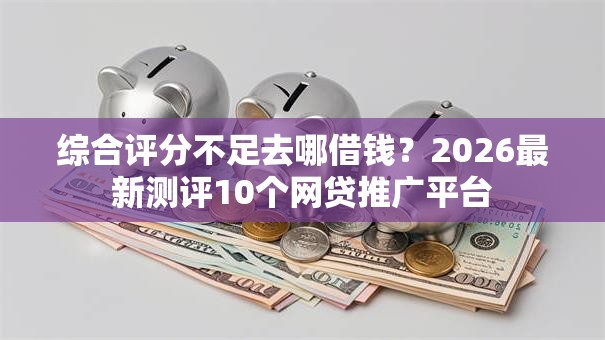 综合评分不足去哪借钱?2026最新测评10个网贷推广平台 综合评分不足去哪借钱?2026最新测评10个网贷推广平台