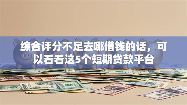 综合评分不足去哪借钱的话,可以看看这5个短期贷款平台 综合评分不足去哪借钱的话,可以看看这5个短期贷款平台