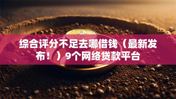 综合评分不足去哪借钱(最新发布!)9个网络贷款平台 综合评分不足去哪借钱(最新发布!)9个网络贷款平台