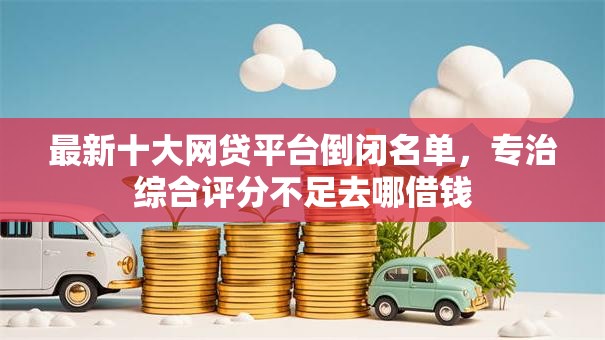 最新十大网贷平台倒闭名单,专治综合评分不足去哪借钱 最新十大网贷平台倒闭名单,专治综合评分不足去哪借钱