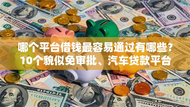 哪个平台借钱最容易通过有哪些?10个貌似免审批、汽车贷款平台合集 哪个平台借钱最容易通过有哪些?10个貌似免审批、汽车贷款平台合集