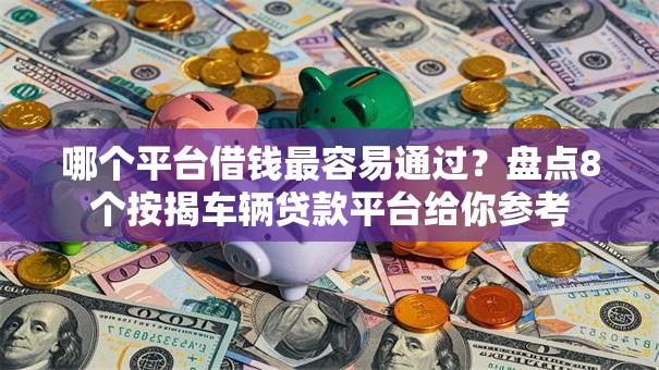 哪个平台借钱最容易通过？盘点8个按揭车辆贷款平台给你参考