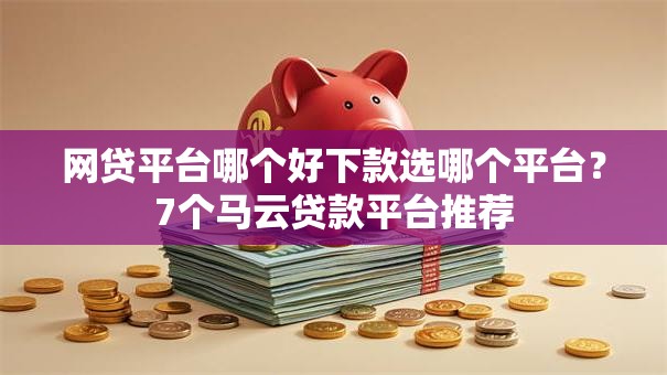 网贷平台哪个好下款选哪个平台？7个马云贷款平台推荐