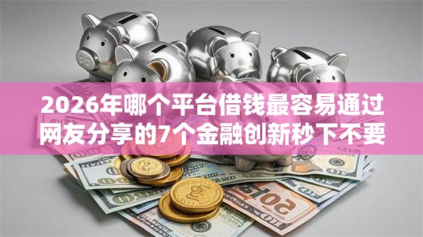 2026年哪个平台借钱最容易通过网友分享的7个金融创新秒下不要芝麻分的软件我觉得不错！