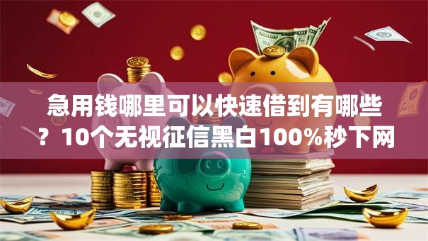 急用钱哪里可以快速借到有哪些?10个无视征信黑白100%秒下网贷app推荐给你 急用钱哪里可以快速借到有哪些?10个无视征信黑白100%秒下网贷app推荐给你