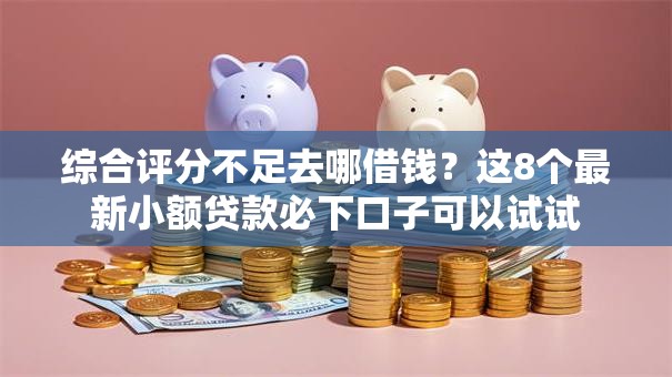综合评分不足去哪借钱?这8个最新小额贷款必下口子可以试试 综合评分不足去哪借钱?这8个最新小额贷款必下口子可以试试
