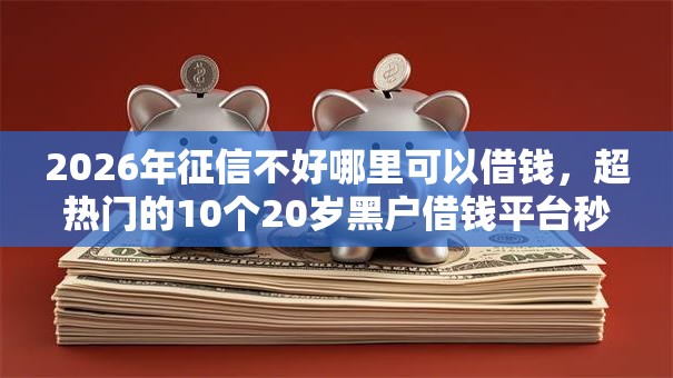 2026年征信不好哪里可以借钱,超热门的10个20岁黑户借钱平台秒过小额推荐 2026年征信不好哪里可以借钱,超热门的10个20岁黑户借钱平台秒过小额推荐