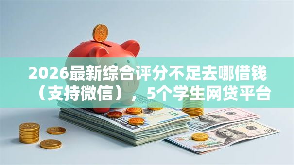 2026最新综合评分不足去哪借钱(支持微信),5个学生网贷平台无私分享 2026最新综合评分不足去哪借钱(支持微信),5个学生网贷平台无私分享