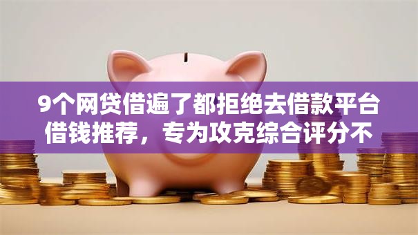 9个网贷借遍了都拒绝去借款平台借钱推荐,专为攻克综合评分不足去哪借钱难题 9个网贷借遍了都拒绝去借款平台借钱推荐,专为攻克综合评分不足去哪借钱难题
