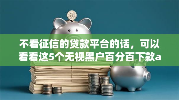 不看征信的贷款平台的话,可以看看这5个无视黑户百分百下款app 不看征信的贷款平台的话,可以看看这5个无视黑户百分百下款app