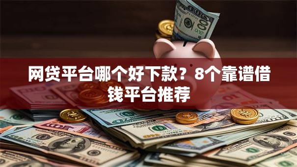 网贷平台哪个好下款?8个靠谱借钱平台推荐 网贷平台哪个好下款?8个靠谱借钱平台推荐