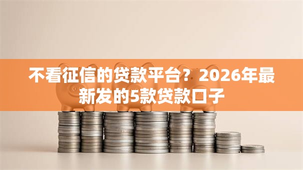 不看征信的贷款平台？2026年最新发的5款贷款口子