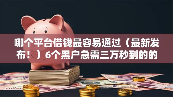 哪个平台借钱最容易通过（最新发布！）6个黑户急需三万秒到的的软件