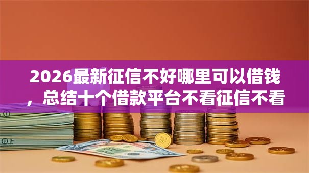 2026最新征信不好哪里可以借钱,总结十个借款平台不看征信不看负债! 2026最新征信不好哪里可以借钱,总结十个借款平台不看征信不看负债!