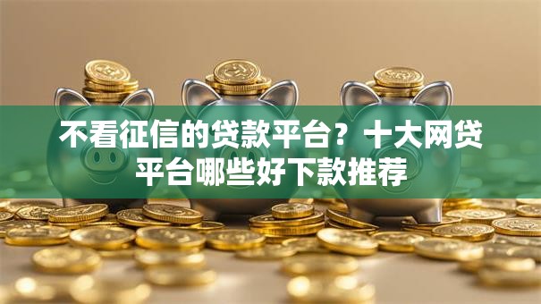 不看征信的贷款平台?十大网贷平台哪些好下款推荐 不看征信的贷款平台?十大网贷平台哪些好下款推荐