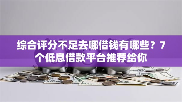 综合评分不足去哪借钱有哪些?7个低息借款平台推荐给你 综合评分不足去哪借钱有哪些?7个低息借款平台推荐给你