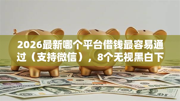 2026最新哪个平台借钱最容易通过(支持微信),8个无视黑白下款8000左右的口子无私分享 2026最新哪个平台借钱最容易通过(支持微信),8个无视黑白下款8000左右的口子无私分享
