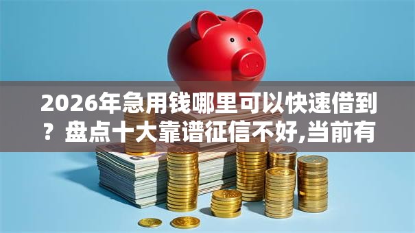 2026年急用钱哪里可以快速借到？盘点十大靠谱征信不好,当前有逾期本人急需能借钱的平台