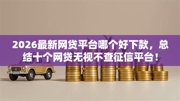 2026最新网贷平台哪个好下款，总结十个网贷无视不查征信平台！