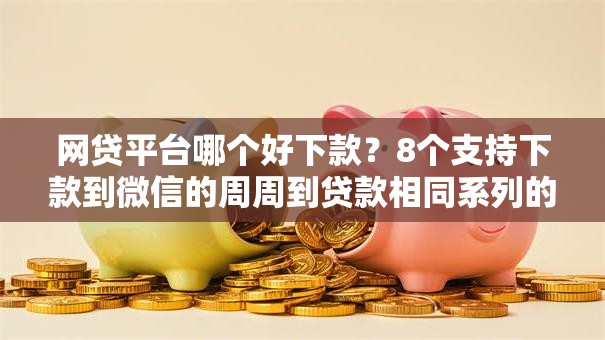 网贷平台哪个好下款？8个支持下款到微信的周周到贷款相同系列的平台