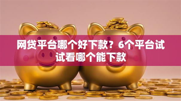 网贷平台哪个好下款?6个平台试试看哪个能下款 网贷平台哪个好下款?6个平台试试看哪个能下款
