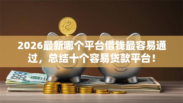2026最新哪个平台借钱最容易通过，总结十个容易贷款平台！