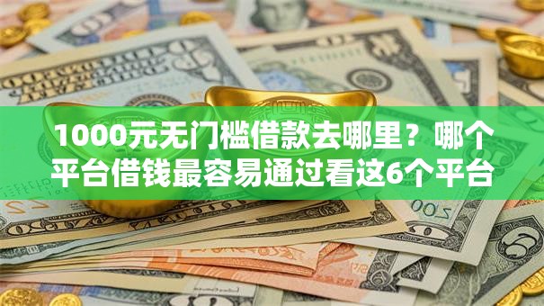 1000元无门槛借款去哪里?哪个平台借钱最容易通过看这6个平台 1000元无门槛借款去哪里?哪个平台借钱最容易通过看这6个平台