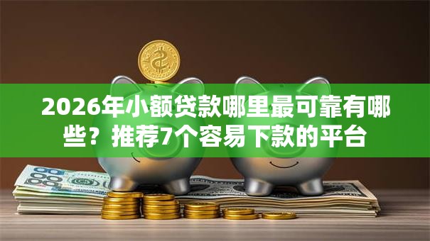2026年小额贷款哪里最可靠有哪些？推荐7个容易下款的平台