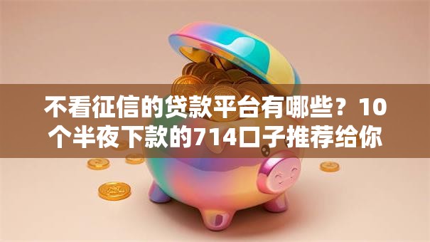 不看征信的贷款平台有哪些?10个半夜下款的714口子推荐给你 不看征信的贷款平台有哪些?10个半夜下款的714口子推荐给你