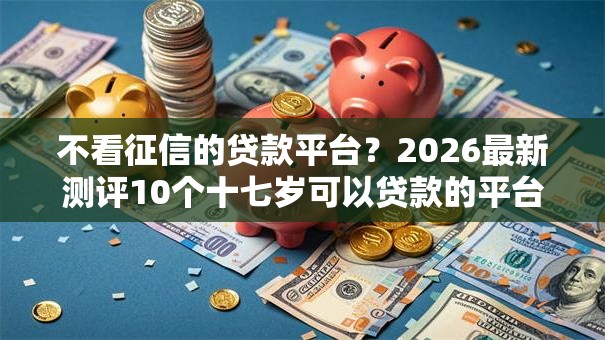 不看征信的贷款平台?2026最新测评10个十七岁可以贷款的平台 不看征信的贷款平台?2026最新测评10个十七岁可以贷款的平台