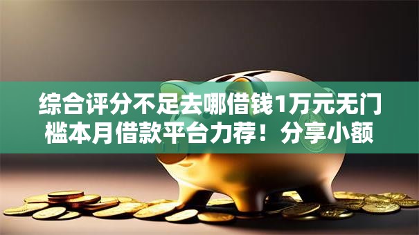 综合评分不足去哪借钱1万元无门槛本月借款平台力荐!分享小额网贷口子1万元无门槛借款 综合评分不足去哪借钱1万元无门槛本月借款平台力荐!分享小额网贷口子1万元无门槛借款