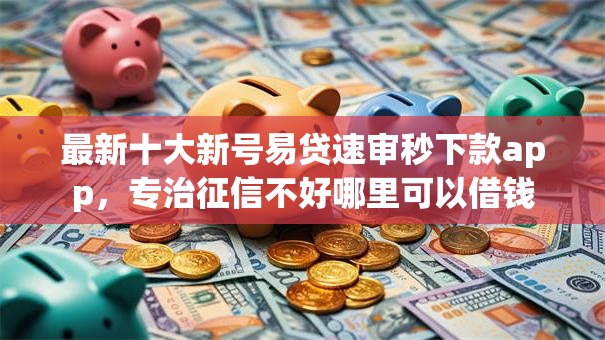 最新十大新号易贷速审秒下款app,专治征信不好哪里可以借钱 最新十大新号易贷速审秒下款app,专治征信不好哪里可以借钱
