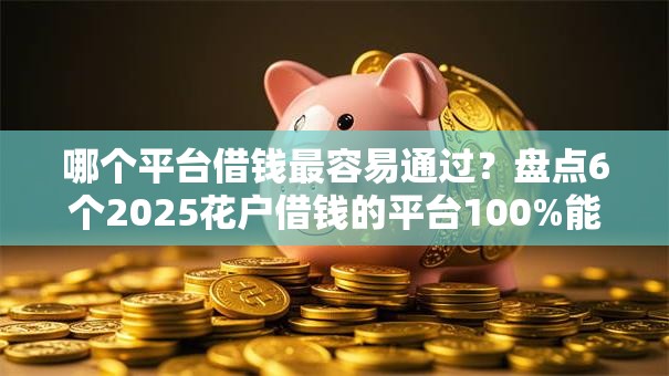 哪个平台借钱最容易通过？盘点6个2025花户借钱的平台100%能借到给你参考