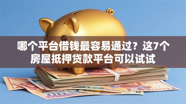 哪个平台借钱最容易通过？这7个房屋抵押贷款平台可以试试