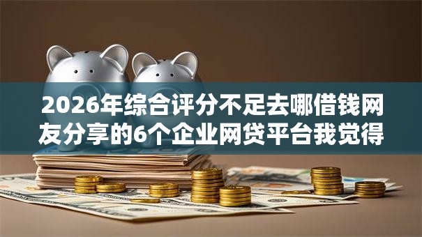 2026年综合评分不足去哪借钱网友分享的6个企业网贷平台我觉得不错! 2026年综合评分不足去哪借钱网友分享的6个企业网贷平台我觉得不错!