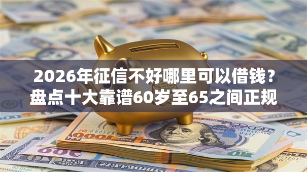 2026年征信不好哪里可以借钱？盘点十大靠谱60岁至65之间正规借款平台