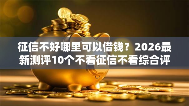 征信不好哪里可以借钱？2026最新测评10个不看征信不看综合评估的借款平台
