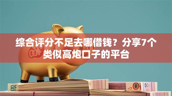 综合评分不足去哪借钱？分享7个类似高炮口子的平台