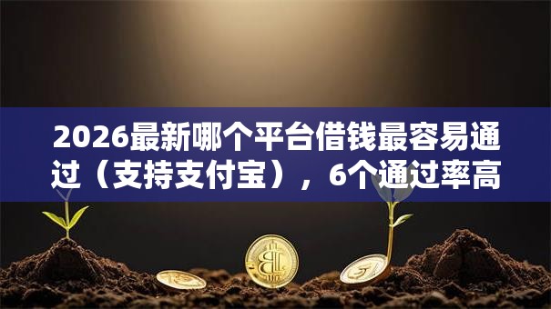 2026最新哪个平台借钱最容易通过（支持支付宝），6个通过率高的小额贷款平台无私分享