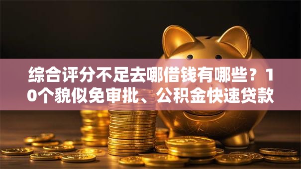 综合评分不足去哪借钱有哪些？10个貌似免审批、公积金快速贷款软件合集
