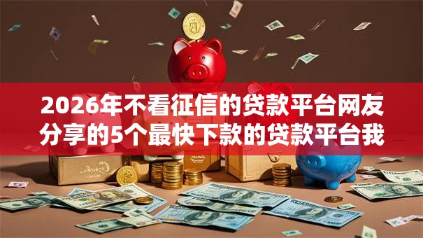 2026年不看征信的贷款平台网友分享的5个最快下款的贷款平台我觉得不错！