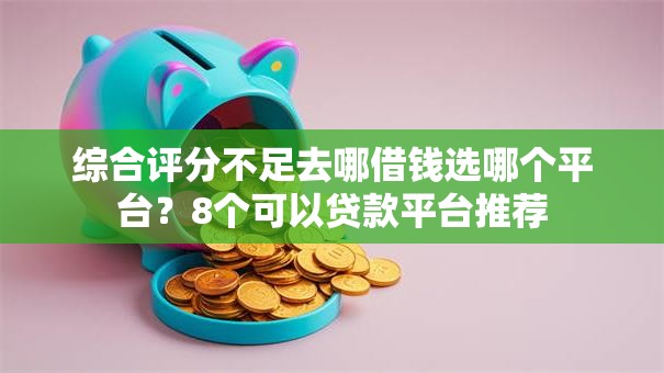 综合评分不足去哪借钱选哪个平台？8个可以贷款平台推荐