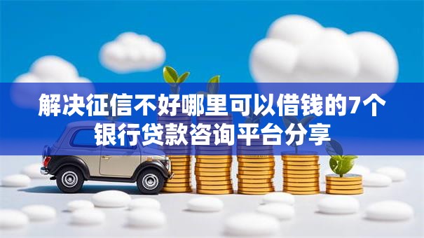 解决征信不好哪里可以借钱的7个银行贷款咨询平台分享