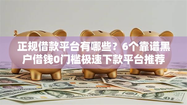 正规借款平台有哪些？6个靠谱黑户借钱0门槛极速下款平台推荐