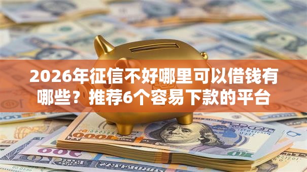 2026年征信不好哪里可以借钱有哪些？推荐6个容易下款的平台