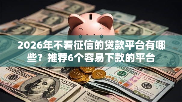 2026年不看征信的贷款平台有哪些?推荐6个容易下款的平台 2026年不看征信的贷款平台有哪些?推荐6个容易下款的平台