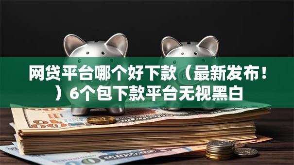 网贷平台哪个好下款(最新发布!)6个包下款平台无视黑白 网贷平台哪个好下款(最新发布!)6个包下款平台无视黑白